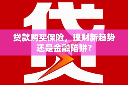 盐山贷款购买保险，理财新趋势还是金融陷阱？