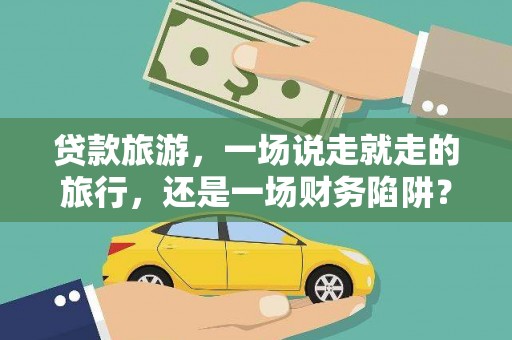 盐山贷款旅游，一场说走就走的旅行，还是一场财务陷阱？