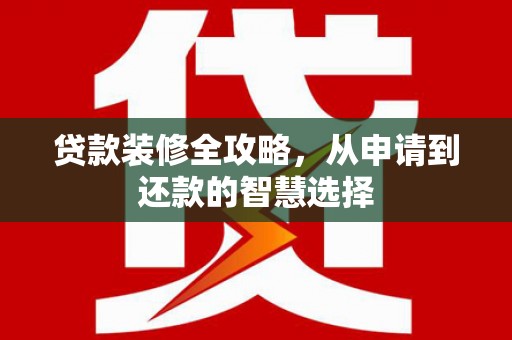 盐山贷款装修全攻略，从申请到还款的智慧选择