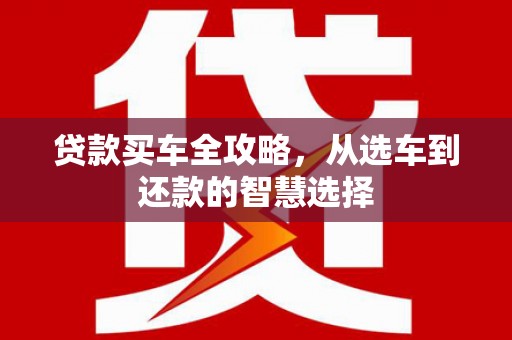 盐山贷款买车全攻略，从选车到还款的智慧选择