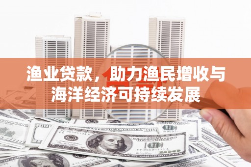 盐山渔业贷款，助力渔民增收与海洋经济可持续发展
