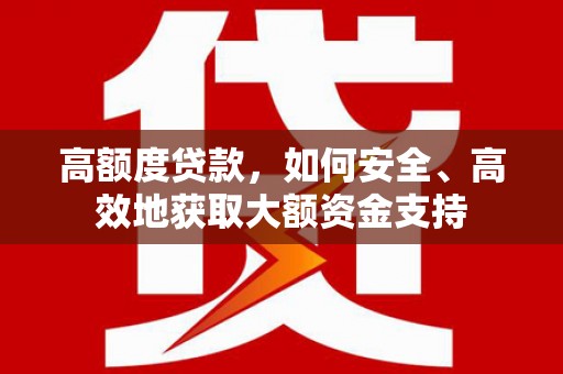 盐山高额度贷款，如何安全、高效地获取大额资金支持