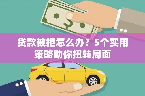 盐山贷款被拒怎么办？5个实用策略助你扭转局面