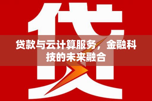 盐山贷款与云计算服务，金融科技的未来融合