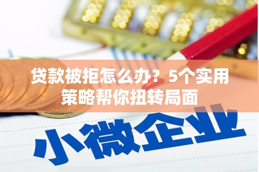 盐山贷款被拒怎么办？5个实用策略帮你扭转局面