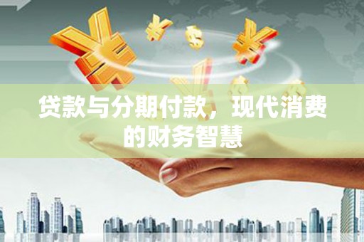 盐山贷款与分期付款，现代消费的财务智慧