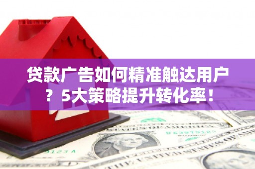 盐山贷款广告如何精准触达用户？5大策略提升转化率！