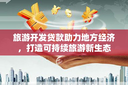 盐山旅游开发贷款助力地方经济，打造可持续旅游新生态