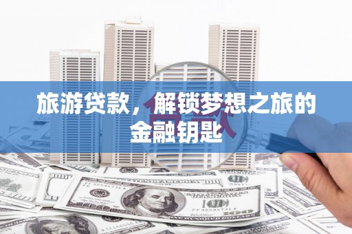 盐山旅游贷款，解锁梦想之旅的金融钥匙
