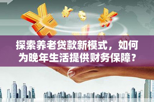 盐山探索养老贷款新模式，如何为晚年生活提供财务保障？