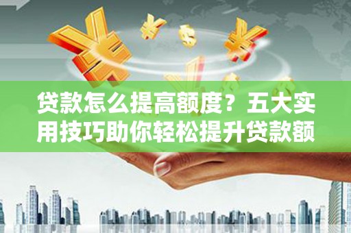 盐山贷款怎么提高额度？五大实用技巧助你轻松提升贷款额度