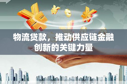盐山物流贷款，推动供应链金融创新的关键力量