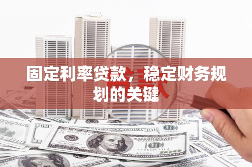 盐山固定利率贷款，稳定财务规划的关键
