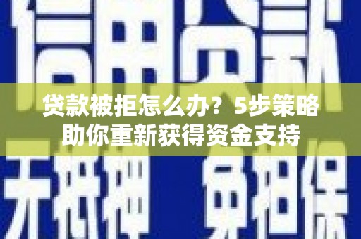 盐山贷款被拒怎么办？5步策略助你重新获得资金支持