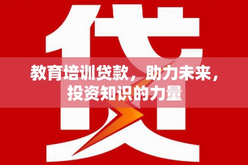 盐山教育培训贷款，助力未来，投资知识的力量
