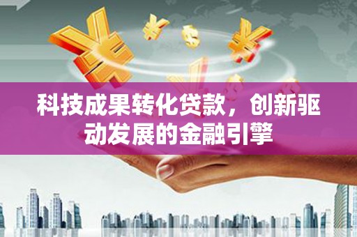盐山科技成果转化贷款，创新驱动发展的金融引擎