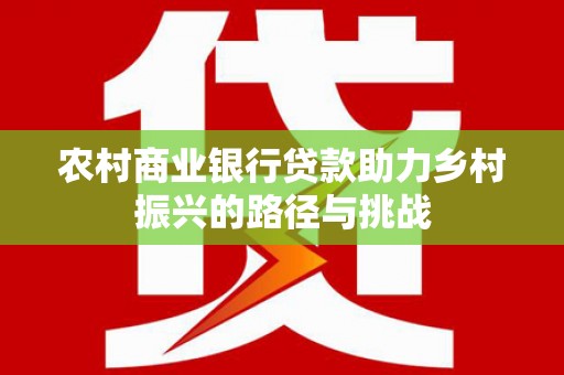 盐山农村商业银行贷款助力乡村振兴的路径与挑战