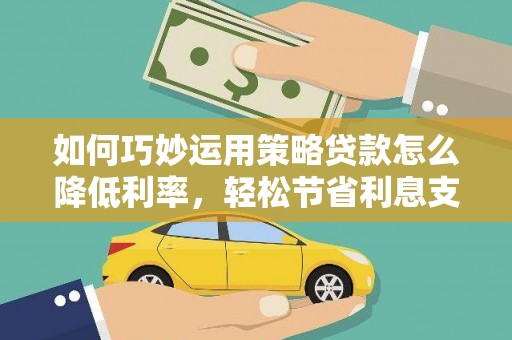 盐山如何巧妙运用策略贷款怎么降低利率，轻松节省利息支出