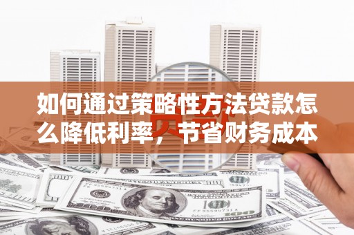 盐山如何通过策略性方法贷款怎么降低利率，节省财务成本