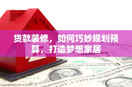 盐山贷款装修，如何巧妙规划预算，打造梦想家居