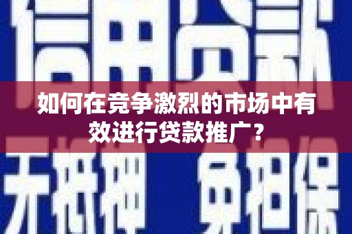 盐山如何在竞争激烈的市场中有效进行贷款推广？