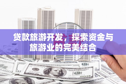 盐山贷款旅游开发，探索资金与旅游业的完美结合