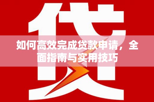 盐山如何高效完成贷款申请，全面指南与实用技巧