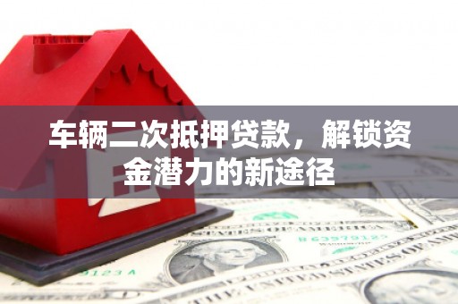 盐山车辆二次抵押贷款，解锁资金潜力的新途径