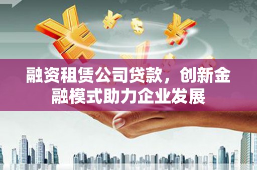 盐山融资租赁公司贷款，创新金融模式助力企业发展