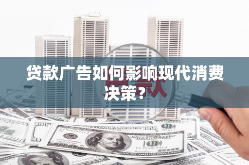 盐山贷款广告如何影响现代消费决策？