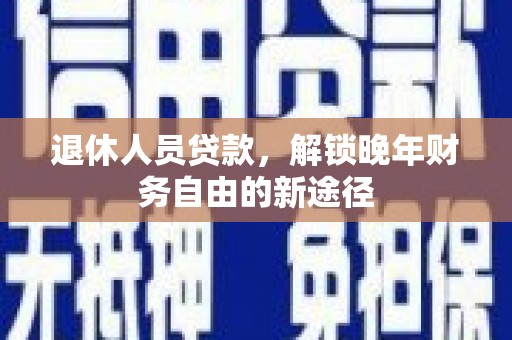 盐山退休人员贷款，解锁晚年财务自由的新途径
