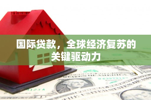 盐山国际贷款，全球经济复苏的关键驱动力