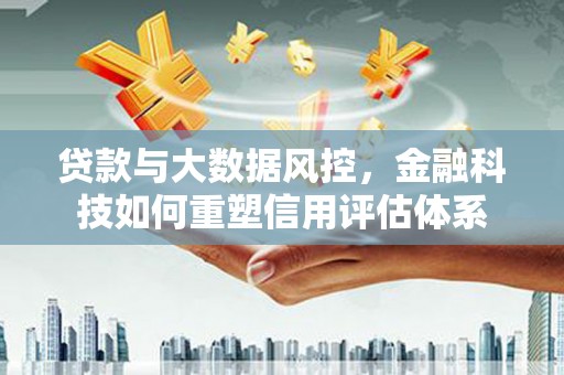 盐山贷款与大数据风控，金融科技如何重塑信用评估体系