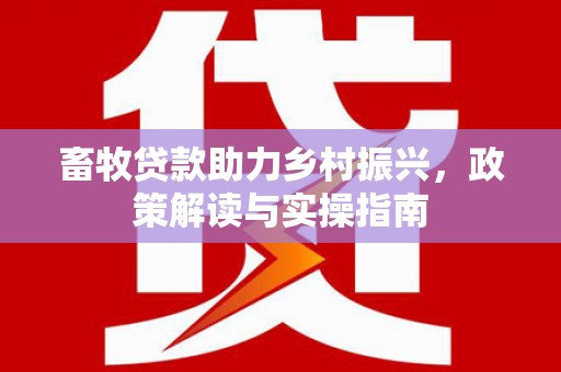 盐山畜牧贷款助力乡村振兴，政策解读与实操指南