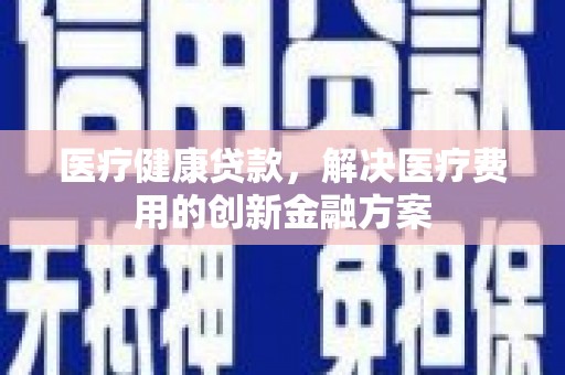 盐山医疗健康贷款，解决医疗费用的创新金融方案
