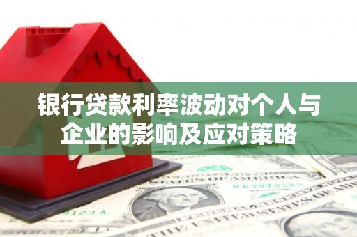 盐山银行贷款利率波动对个人与企业的影响及应对策略