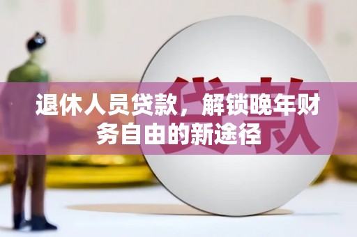盐山退休人员贷款，解锁晚年财务自由的新途径