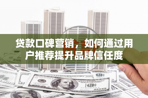 盐山贷款口碑营销，如何通过用户推荐提升品牌信任度