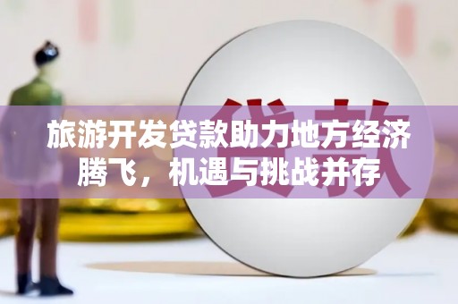 盐山旅游开发贷款助力地方经济腾飞，机遇与挑战并存
