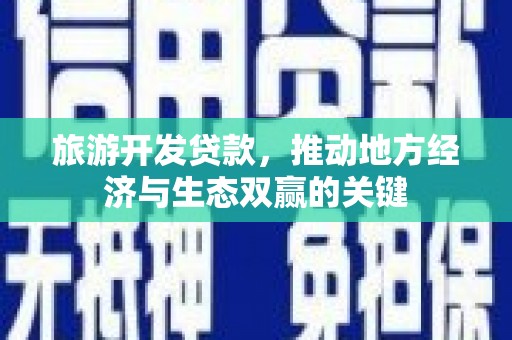 盐山旅游开发贷款，推动地方经济与生态双赢的关键