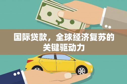 盐山国际贷款，全球经济复苏的关键驱动力