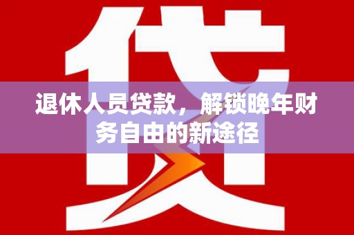 盐山退休人员贷款，解锁晚年财务自由的新途径