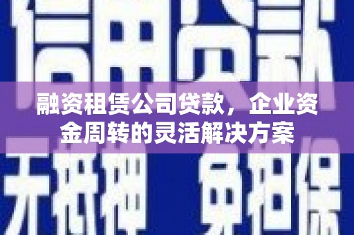 盐山融资租赁公司贷款，企业资金周转的灵活解决方案