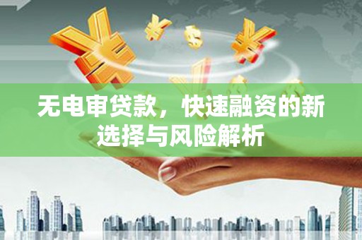 盐山无电审贷款，快速融资的新选择与风险解析