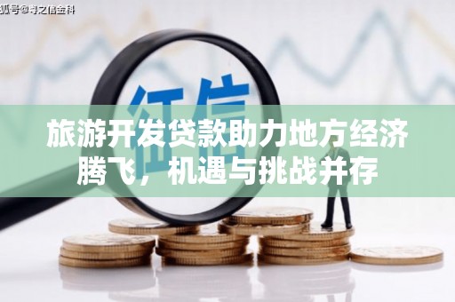 盐山旅游开发贷款助力地方经济腾飞，机遇与挑战并存