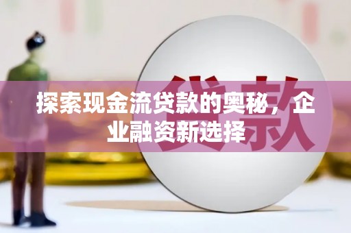 盐山探索现金流贷款的奥秘，企业融资新选择