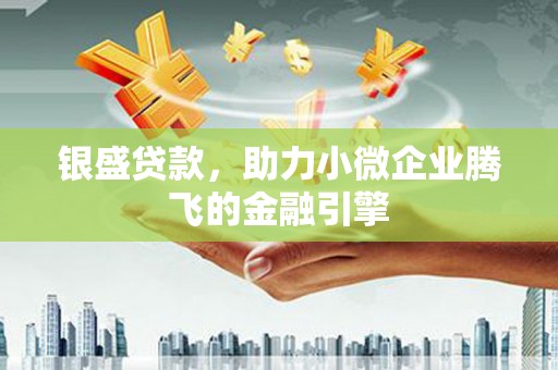 盐山银盛贷款，助力小微企业腾飞的金融引擎