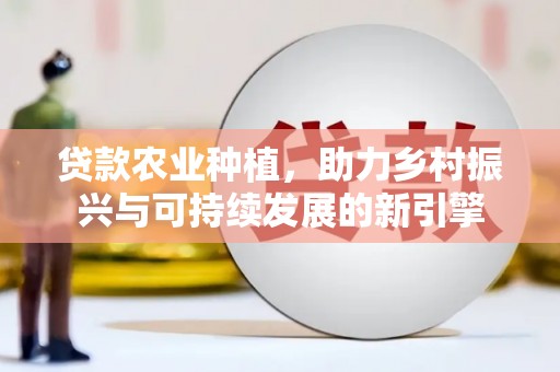 盐山贷款农业种植，助力乡村振兴与可持续发展的新引擎