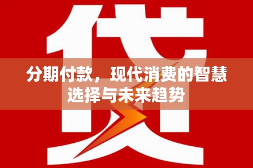 盐山分期付款，现代消费的智慧选择与未来趋势