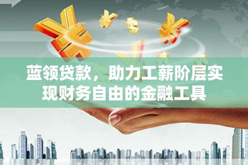 盐山蓝领贷款，助力工薪阶层实现财务自由的金融工具